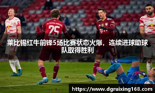 莱比锡红牛前锋5场比赛状态火爆，连续进球助球队取得胜利