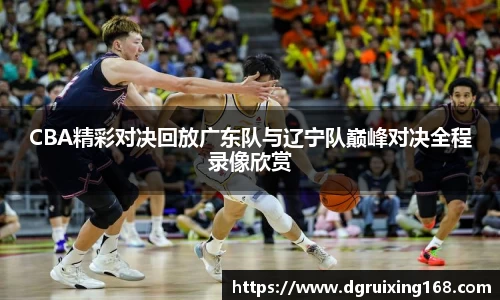 CBA精彩对决回放广东队与辽宁队巅峰对决全程录像欣赏