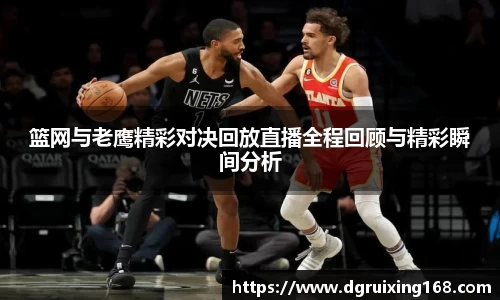 篮网与老鹰精彩对决回放直播全程回顾与精彩瞬间分析