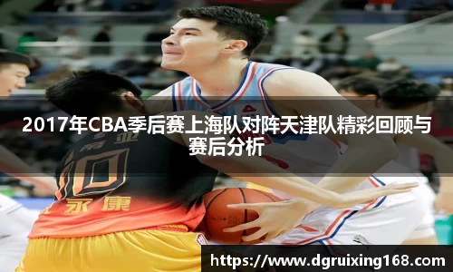 2017年CBA季后赛上海队对阵天津队精彩回顾与赛后分析