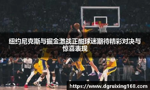 纽约尼克斯与掘金激战正酣球迷期待精彩对决与惊喜表现