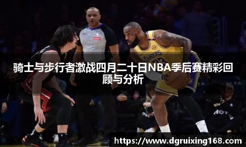 骑士与步行者激战四月二十日NBA季后赛精彩回顾与分析